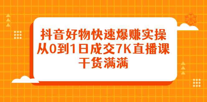 抖音好物快速爆赚实操，从0到1日成交7K直播课，干货满满-扬明网创