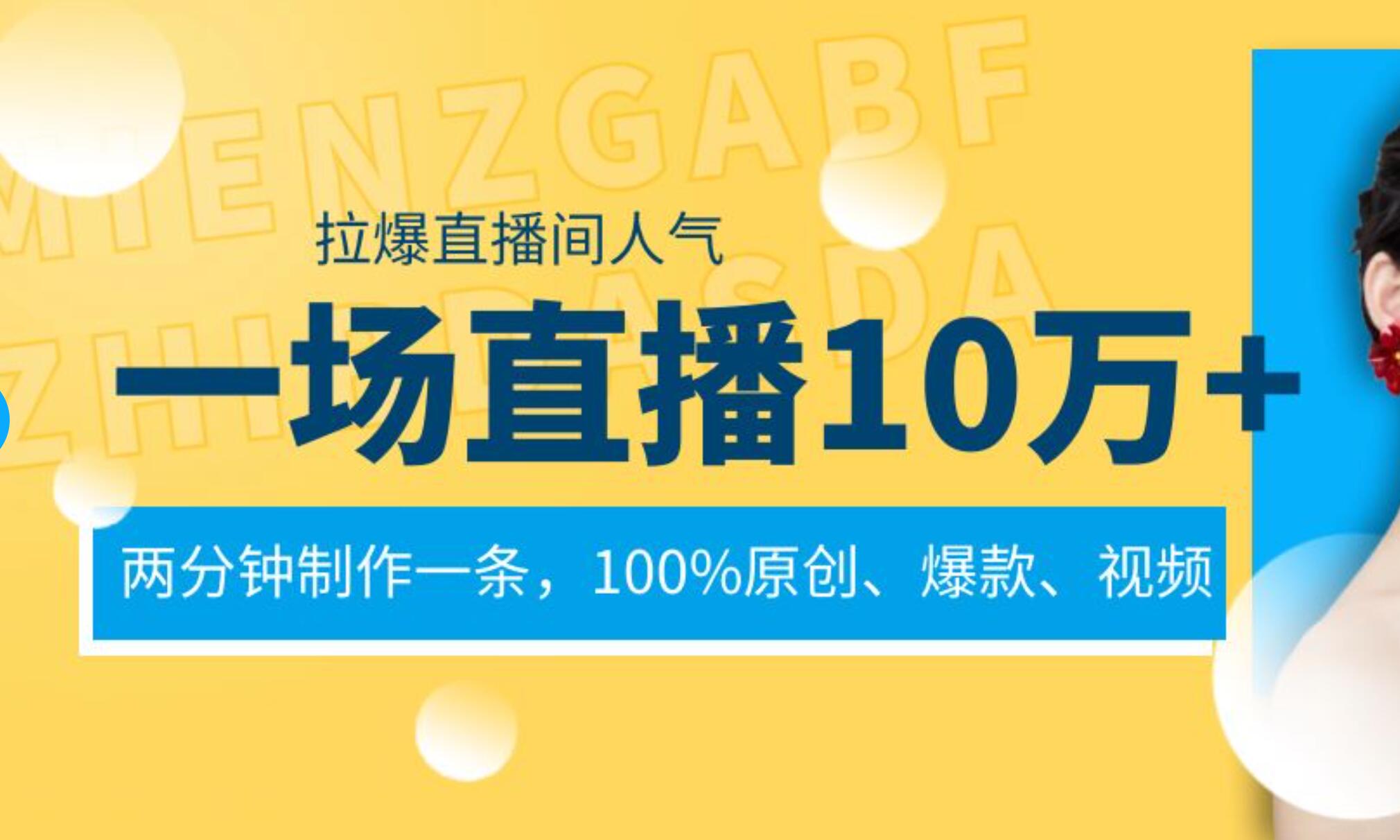 一场直播10万+，两分钟制作一条，100%原创、爆款、视频， 给视频号卖货直播间倒流，从而拉爆直播间人气-扬明网创