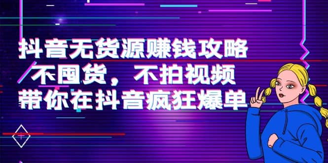 抖音无货源赚钱攻略，不囤货，不拍视频，带你在抖音疯狂爆单-扬明网创