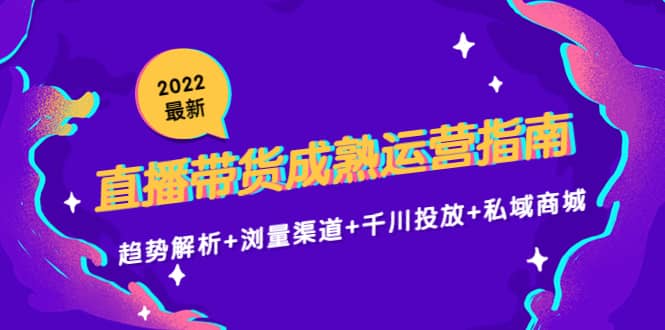 2022最新直播带货成熟运营指南：趋势解析+浏量渠道+千川投放+私域商城-扬明网创