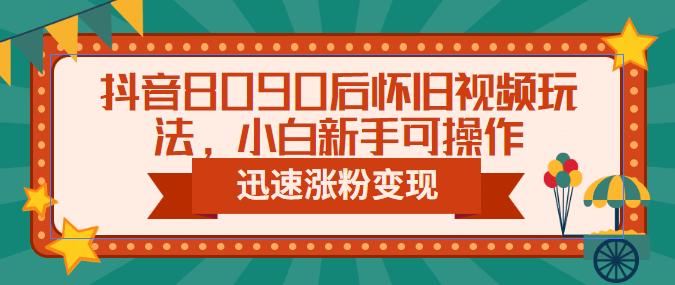 抖音8090后怀旧视频玩法，小白新手可操作，迅速涨粉变现（教程+素材）-扬明网创