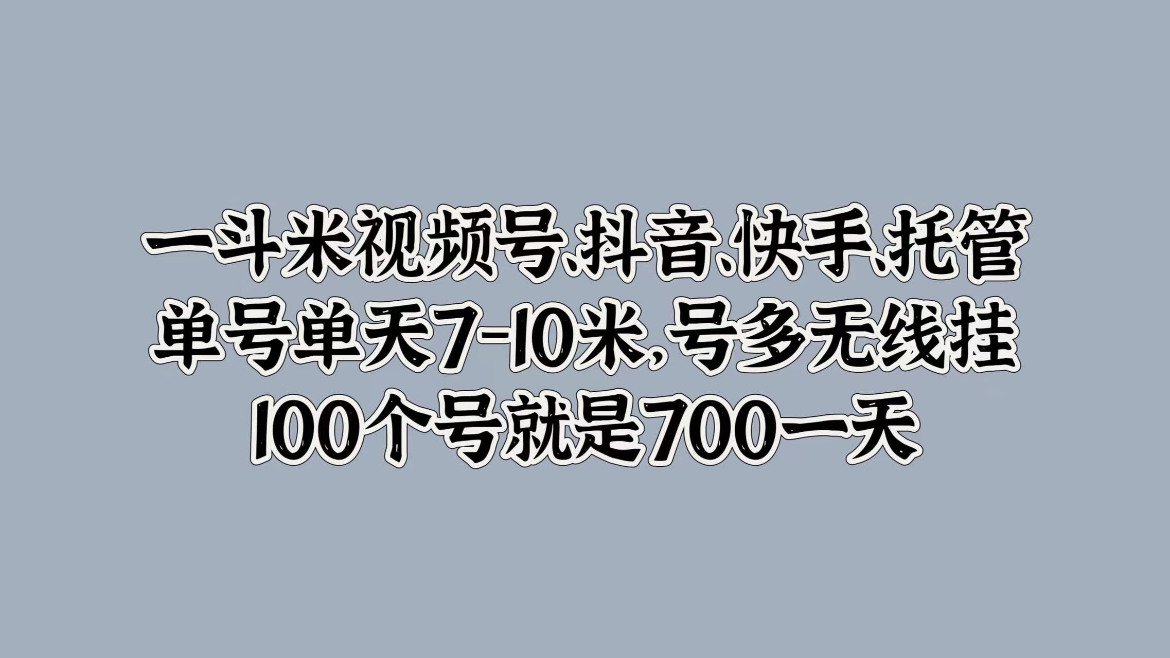 一斗米视频号、抖音、快手、托管，单号单天7-10米，号多无线挂，100个号就是700一天-扬明网创