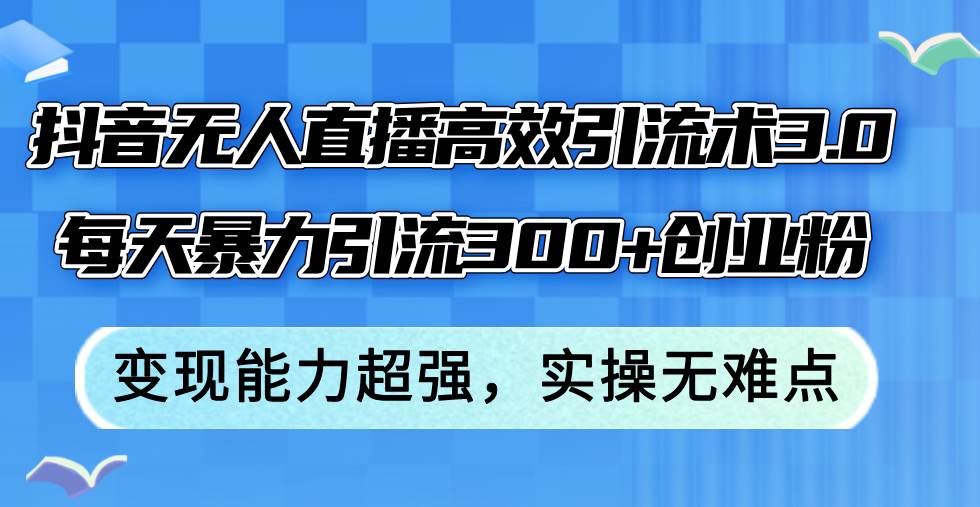 抖音无人直播高效引流术3.0，每天暴力引流300+创业粉，变现能力超强，…-扬明网创