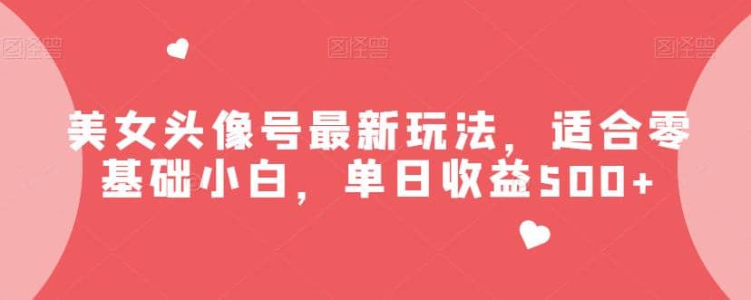 美女头像号最新玩法，适合零基础小白，单日收益500+【揭秘】-扬明网创