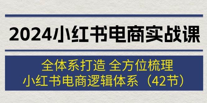 2024小红书电商实战课：全体系打造 全方位梳理 小红书电商逻辑体系 (42节)-扬明网创