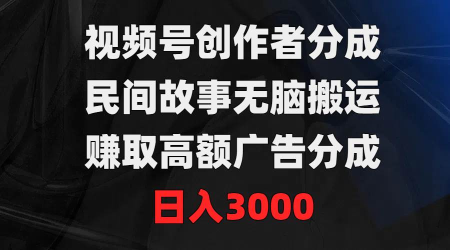 视频号创作者分成，民间故事无脑搬运，赚取高额广告分成，日入3000-扬明网创