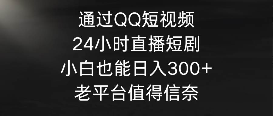 通过QQ短视频、24小时直播短剧，小白也能日入300+，老平台值得信奈-扬明网创