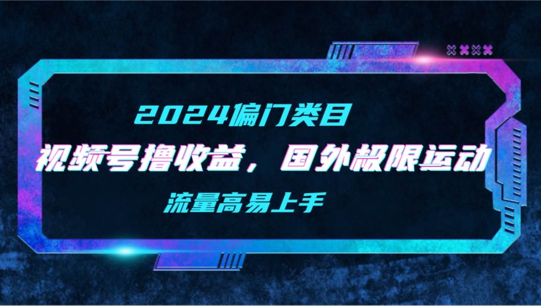 【2024偏门类目】视频号撸收益，二创国外极限运动视频锦集，流量高易上手-扬明网创