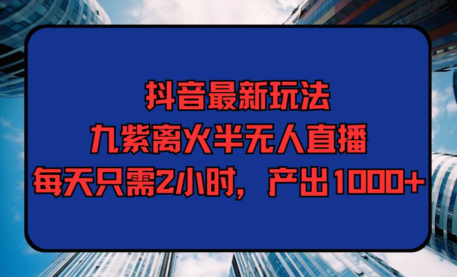 抖音最新玩法，九紫离火半无人直播，每天只需2小时，产出1000+-扬明网创