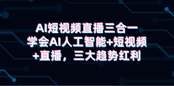 AI短视频直播三合一，学会AI人工智能+短视频+直播，三大趋势红利-扬明网创