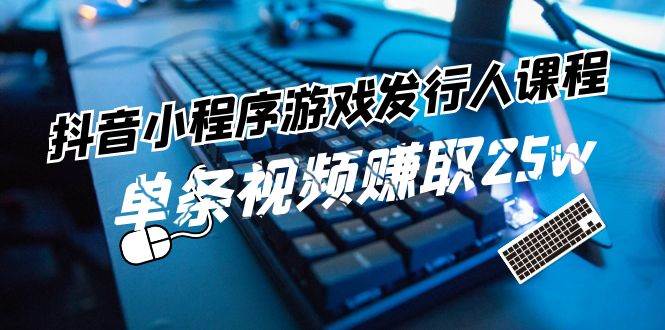 抖音小程序-游戏发行人课程：带你玩转游戏任务变现，单条视频赚取25w-扬明网创