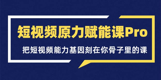 短视频原力赋能课Pro，把短视频能力基因刻在你骨子里的课（价值4999元）-扬明网创