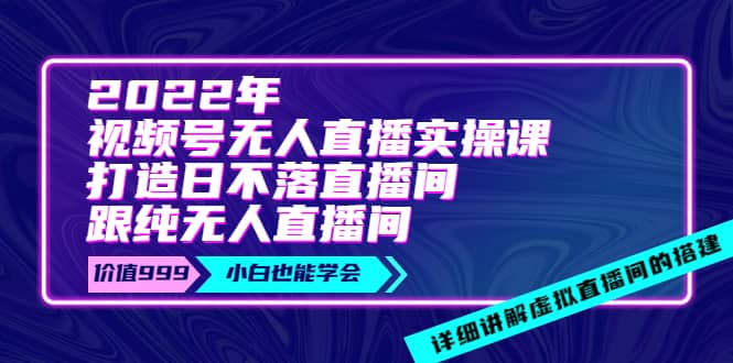 2022年《视频号无人直播实操课》打造日不落直播间+纯无人直播间-扬明网创