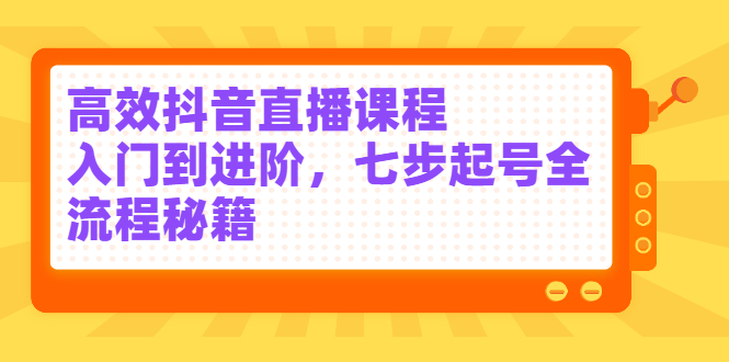 高效抖音直播课程，入门到进阶，七步起号全流程秘籍-扬明网创