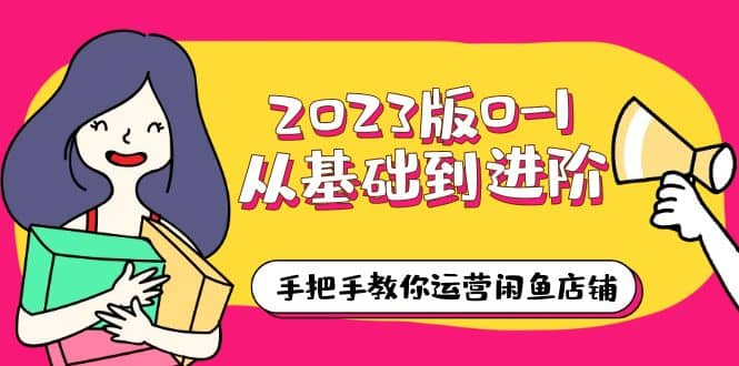 2023版0-1从基础到进阶，手把手教你运营闲鱼店铺（10节视频课）-扬明网创