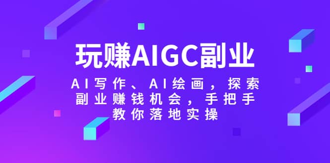 玩赚AIGC副业-AI写作、AI绘画，探索副业赚钱机会，手把手教你落地实操-扬明网创