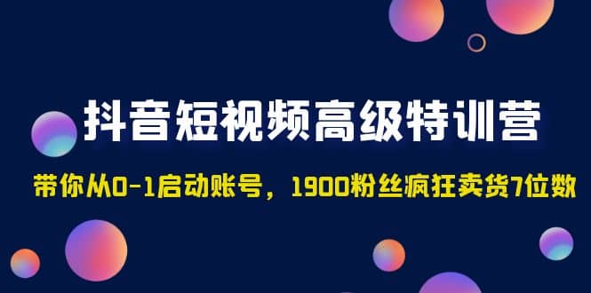 抖音短视频高级特训营：带你从0-1启动账号，1900粉丝疯狂卖货7位数-扬明网创