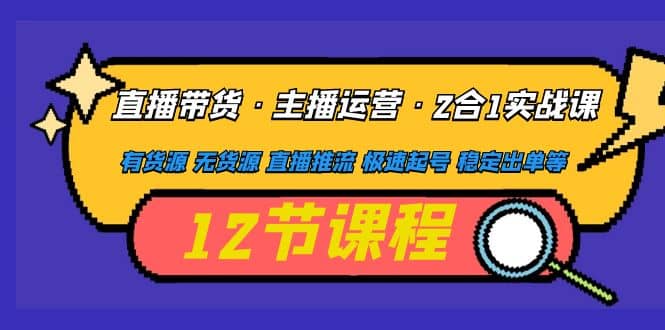 直播带货·主播运营2合1实战课 有货源 无货源 直播推流 极速起号 稳定出单-扬明网创