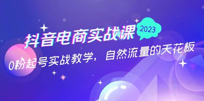 抖音电商实战课：0粉起号实战教学，自然流量的天花板（2月19最新）-扬明网创