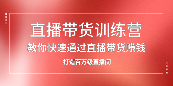 直播带货训练营，教你快速通过直播带货赚钱，打造百万级直播间-扬明网创