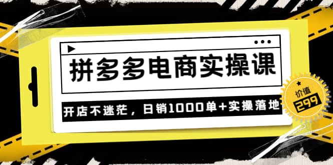 《拼多多电商实操课》开店不迷茫，日销1000单+实操落地（价值299元）-扬明网创