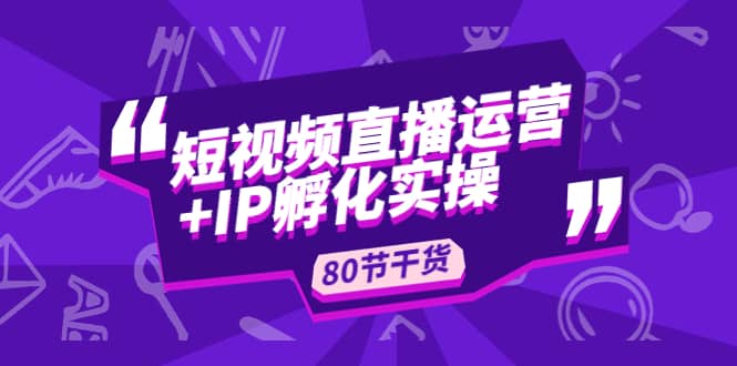 短视频直播运营+IP孵化实战：80节干货实操分享-扬明网创