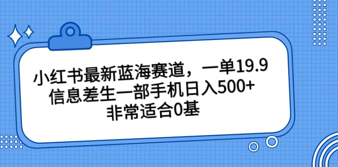 小红书最新蓝海赛道，一单19.9，信息差生一部手机日入500+，非常适合0基础小白-扬明网创