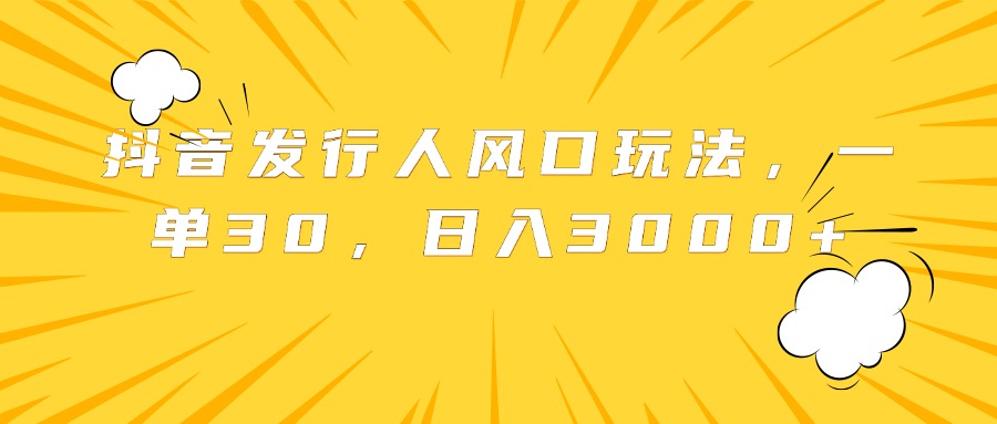 抖音发行人风口玩法，一单30，日入3000+-扬明网创