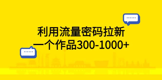 利用流量密码拉新，一个作品300-1000+-扬明网创