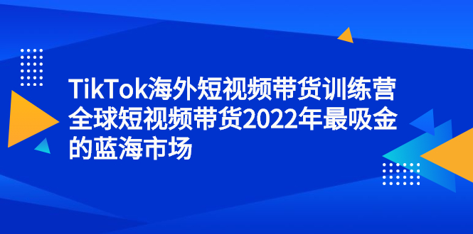 TikTok海外短视频带货训练营，全球短视频带货2022年最吸金的蓝海市场-扬明网创