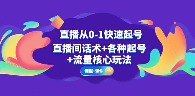 直播从0-1快速起号，直播间话术+各种起号+流量核心玩法(全套课程+课件)-扬明网创