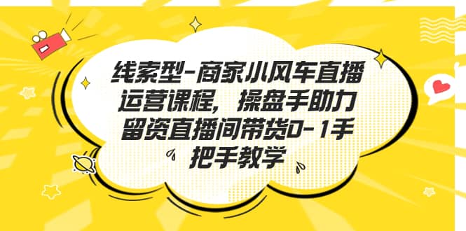 线索型-商家小风车直播运营课程，操盘手助力留资直播间带货0-1手把手教学-扬明网创