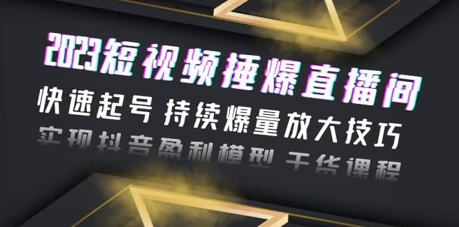 2023短视频捶爆直播间：快速起号 持续爆量放大技巧 实现抖音盈利模型 干货-扬明网创