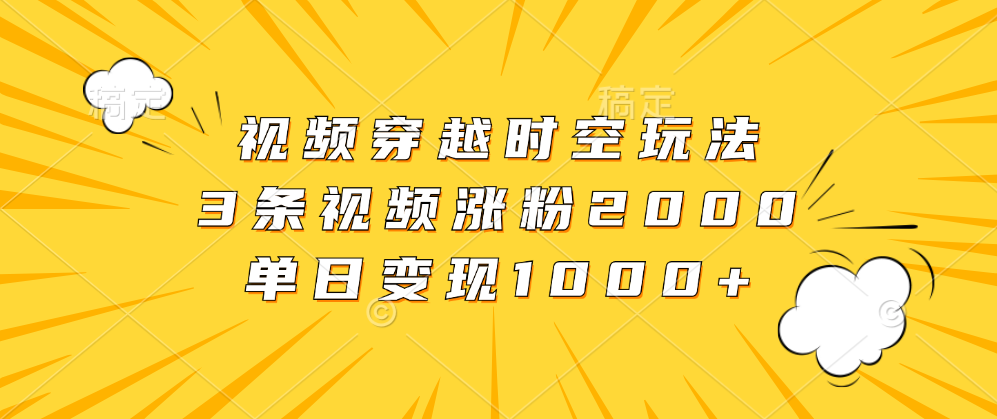 视频穿越时空玩法，3条视频涨粉2000，单日变现1000+-扬明网创