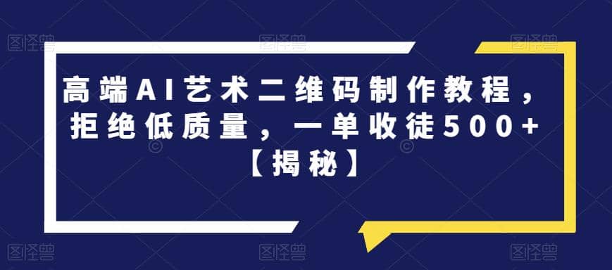 高端AI艺术二维码制作教程，拒绝低质量，一单收徒500+【揭秘】-扬明网创