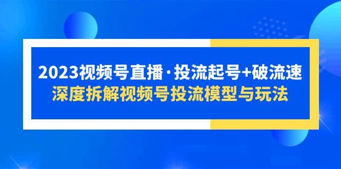 2023视频号直播·投流起号+破流速，深度拆解视频号投流模型与玩法-扬明网创