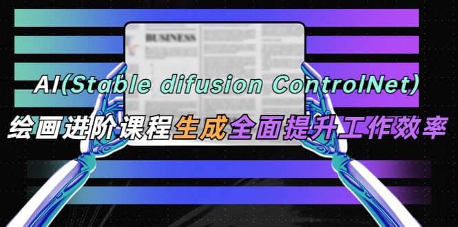 AI（stable difusion ControlNet）绘画进阶课程 办公场景 全面提升工作效率-扬明网创