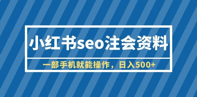 小红书seo注会资料，一部手机就能操作，日入500+（教程+资料）-扬明网创