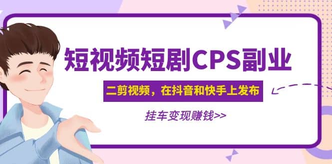 短视频短剧CPS副业项目：二剪视频在抖音和快手上发布，挂车变现-扬明网创