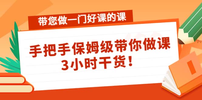 带您做一门好课的课：手把手保姆级带你做课，3小时干货-扬明网创