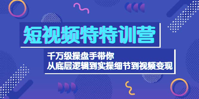 短视频特特训营：千万级操盘手带你从底层逻辑到实操细节到变现-价值2580-扬明网创