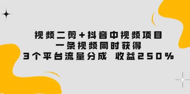 视频二剪+抖音中视频项目：一条视频获得3个平台流量分成 收益250% 价值4980-扬明网创