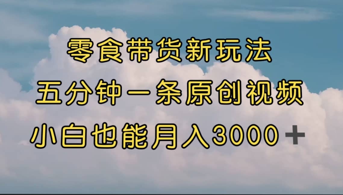 零食带货新玩法，5分钟一条原创视频，新手小白也能轻松月入3000+ （教程）-扬明网创