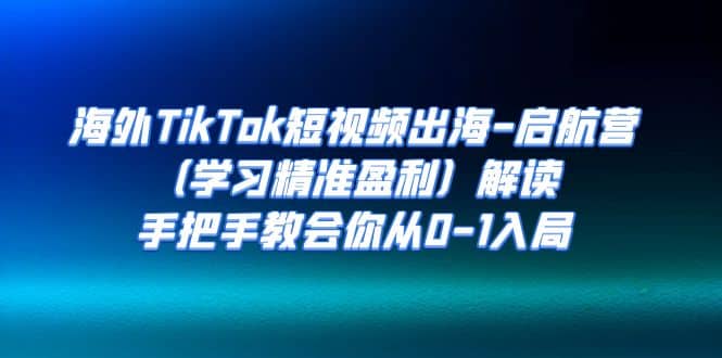 海外TikTok短视频出海-启航营（学习精准盈利）解读，手把手教会你从0-1入局-扬明网创