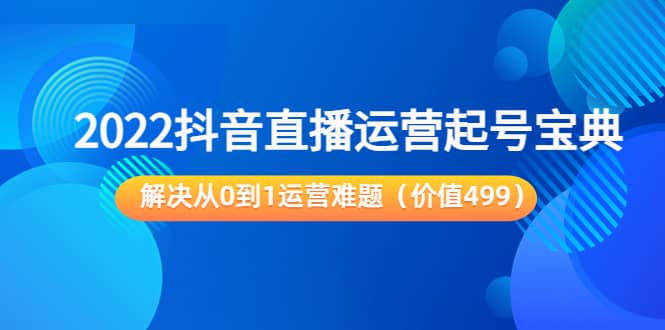 2022抖音直播运营起号宝典：解决从0到1运营难题（价值499）-扬明网创