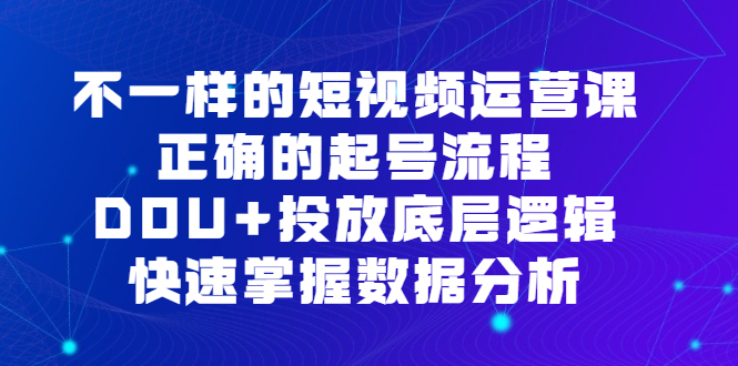 不一样的短视频运营课，正确的起号流程，DOU+投放底层逻辑，快速掌握数据分析-扬明网创