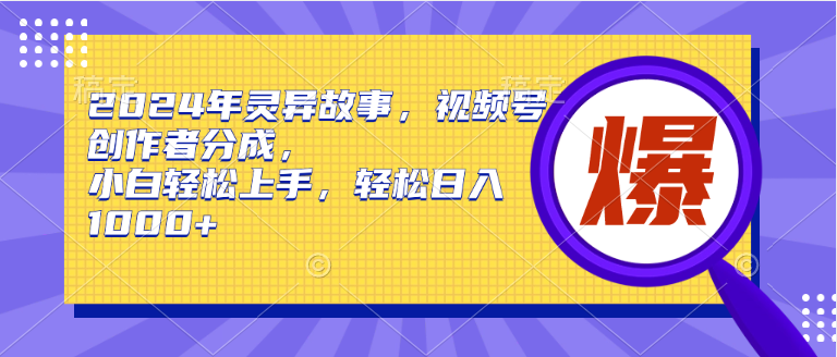 2024年灵异故事，视频号创作者分成，小白轻松上手，轻松日入1000+-扬明网创