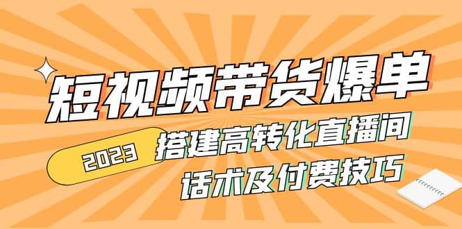 2023短视频带货爆单 搭建高转化直播间 话术及付费技巧(无水印)-扬明网创