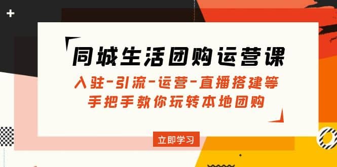 同城生活团购运营课：入驻-引流-运营-直播搭建等 玩转本地团购(无水印)-扬明网创