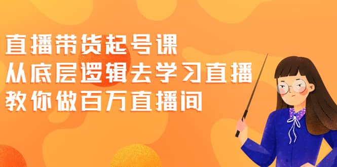 直播带货起号课，从底层逻辑去学习直播 教你做百万直播间-扬明网创